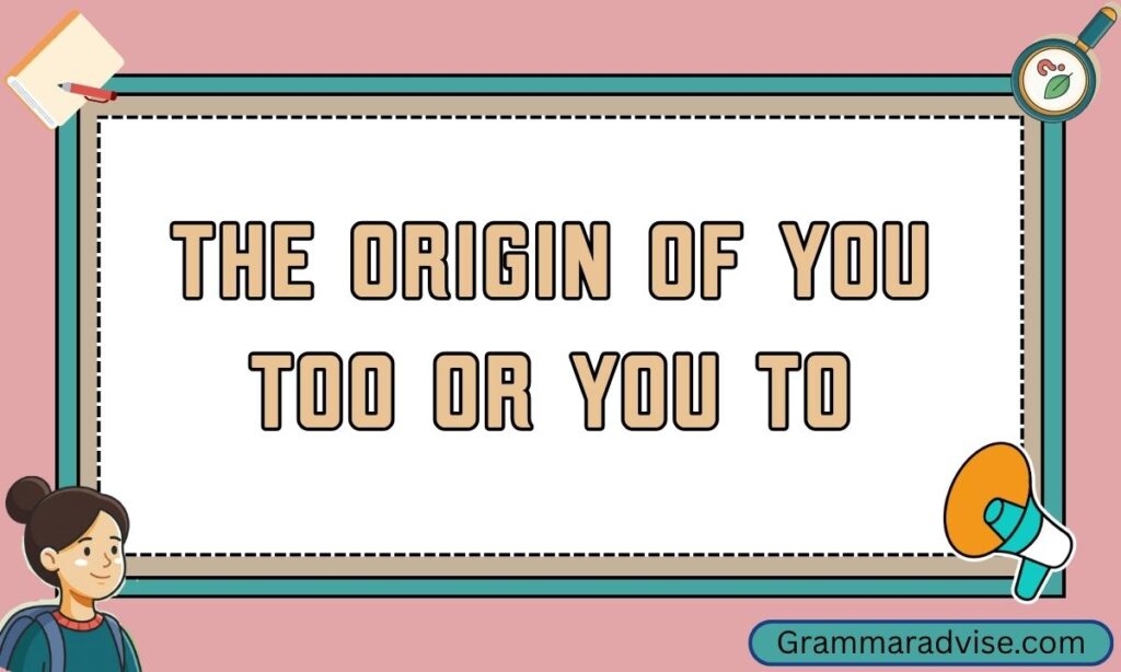 The Origin of You Too or You To